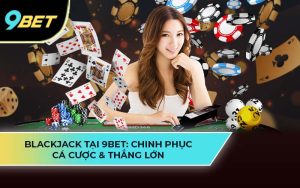 Blackjack 9BET: Chinh Phục Cá Cược Và Thắng Lớn